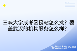 三峡大学成考函授站怎么挑？覆盖武汉的机构服务怎么样？