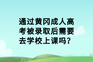 通过黄冈成人高考被录取后需要去学校上课吗？