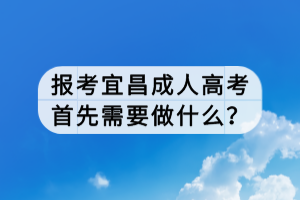 报考宜昌成人高考首先需要做什么？