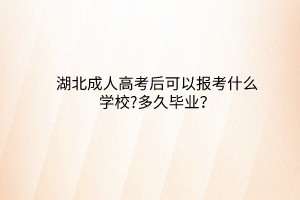 湖北成人高考后可以报考什么学校?多久毕业？