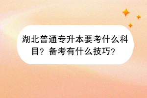 湖北普通专升本要考什么科目？备考有什么技巧？
