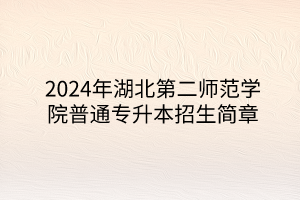 2024年湖北第二师范学院专升本招生简章