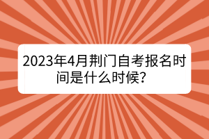 2023年4月荆门自考报名时间是什么时候？