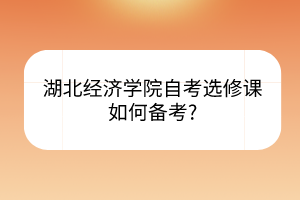 湖北经济学院自考选修课如何备考?