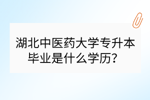 湖北中医药大学专升本毕业是什么学历？