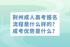 荆州成人高考报名流程是什么样的？成考优势是什么？
