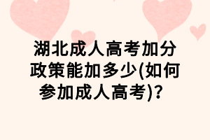 湖北成人高考加分政策能加多少(如何参加成人高考)？