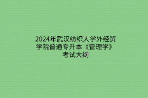 2024年武汉纺织大学外经贸学院普通专升本《管理学》考试大纲