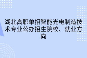 湖北高职单招智能光电制造技术专业公办招生院校、就业方向