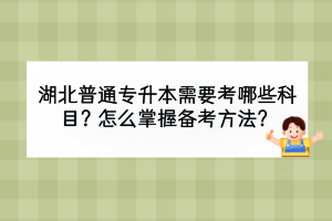 湖北普通专升本需要考哪些科目？怎么掌握备考方法？
