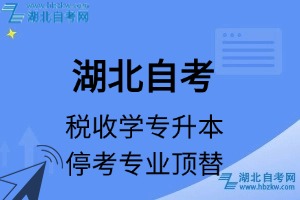 湖北自考税收学专业停考专业专升本课程顶替表_停考专业代码_停考专业顶替_停考专业