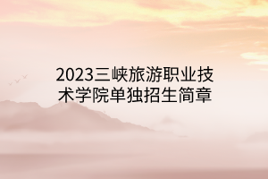 2023三峡旅游职业技术学院单独招生简章
