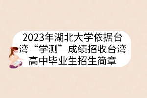 2023年湖北大学依据台湾“学测”成绩招收台湾高中毕业生招生简章