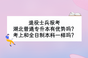 退役士兵报考湖北普通专升本有优势吗？考上和全日制本科一样吗？