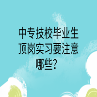 中专技校毕业生顶岗实习要注意哪些？
