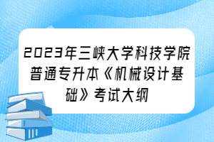 2023年三峡大学科技学院普通专升本《机械设计基础》考试大纲