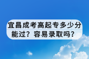 宜昌成考高起专多少分能过？容易录取吗？