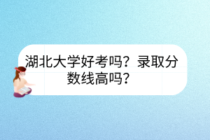 湖北大学好考吗？录取分数线高吗？