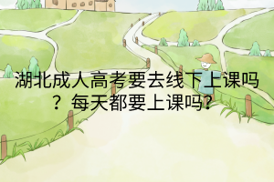湖北成人高考要去线下上课吗？每天都要上课吗？