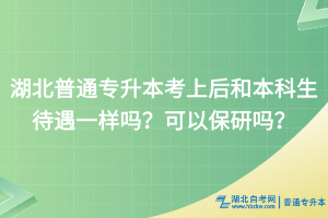 湖北普通专升本考上后和本科生待遇一样吗？可以保研吗？