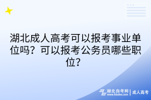 湖北成人高考可以报考事业单位吗？可以报考公务员哪些职位？