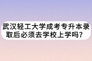 武汉轻工大学成考专升本录取后必须去学校上学吗？