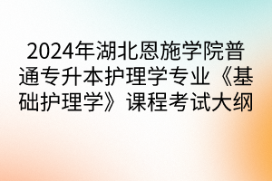 2024年湖北恩施学院普通专升本护理学专业《基础护理学》课程考试大纲