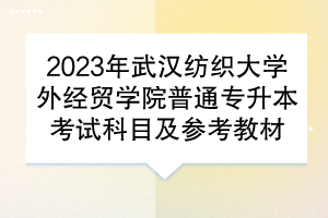 2023年武汉纺织大学外经贸学院普通专升本考试科目及参考教材