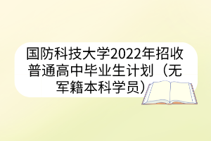 国防科技大学2022年招收普通高中毕业生计划（无军籍本科学员）