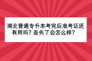 湖北普通专升本考完后准考证还有用吗？丢失了会怎么样？