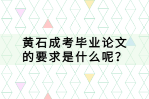 黄石成考毕业论文的要求是什么呢？