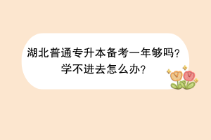 湖北普通专升本备考一年够吗？学不进去怎么办？