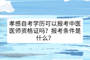 孝感自考学历可以报考中医医师资格证吗？报考条件是什么?