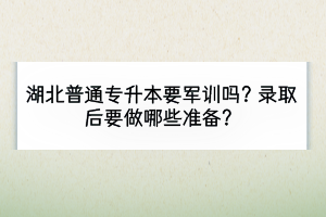 湖北普通专升本要军训吗？录取后要做哪些准备？