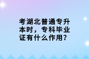 考湖北普通专升本时，专科毕业证有什么作用？