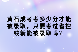 黄石成考考多少分才能被录取，只要考过省控线就能被录取吗？