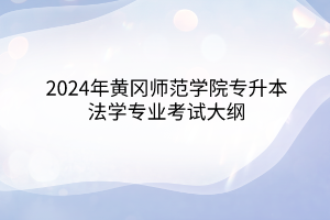 2024年黄冈师范学院专升本​法学专业《民法学-总则编》考试大纲