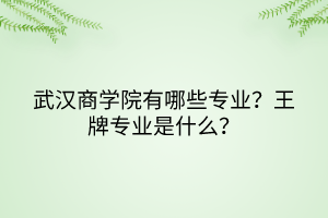 武汉商学院有哪些专业？王牌专业是什么？