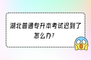 湖北普通专升本考试迟到了怎么办？