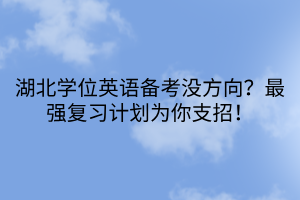 湖北学位英语备考没方向？最强复习计划为你支招！
