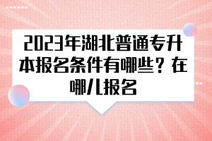 2023年湖北普通专升本报名条件有哪些？在哪儿报名