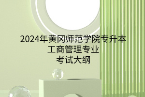 2024年黄冈师范学院专升本工商管理专业《工商管理专业综合》考试大纲