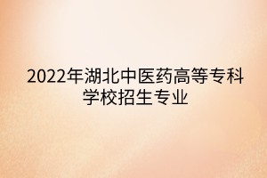 2022年湖北中医药高等专科学校招生专业