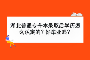 湖北普通专升本录取后学历怎么认定的？好毕业吗？