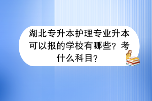 湖北专升本护理专业升本可以报的学校有哪些？考什么科目？