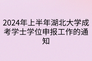 2024年上半年湖北大学成考学士学位申报工作的通知