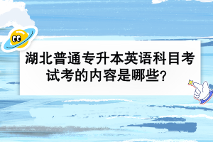 湖北普通专升本英语科目考试考的内容是哪些？
