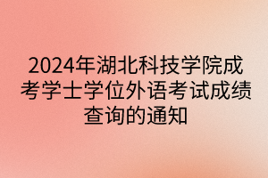 2024年湖北科技学院成考学士学位外语考试成绩查询的通知