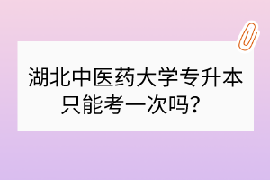 湖北中医药大学专升本只能考一次吗？