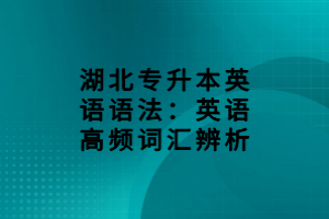 湖北专升本英语语法：英语高频词汇辨析